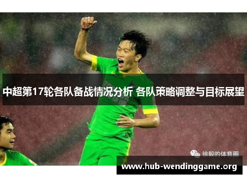 中超第17轮各队备战情况分析 各队策略调整与目标展望 中超第17轮各队备战情况分析 各队策略调整与目标展望