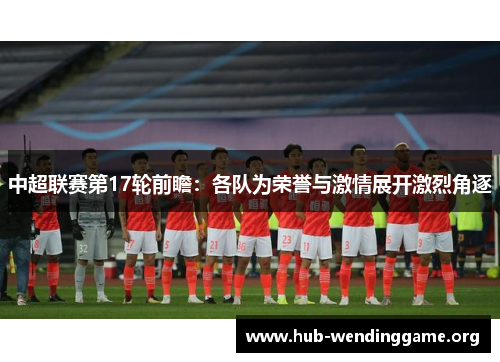 中超联赛第17轮前瞻：各队为荣誉与激情展开激烈角逐