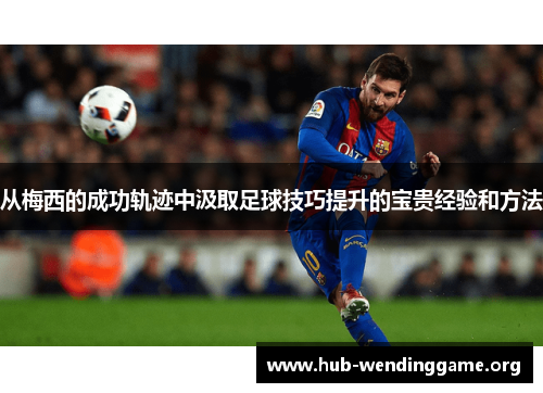 从梅西的成功轨迹中汲取足球技巧提升的宝贵经验和方法