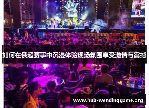 如何在俄超赛事中沉浸体验现场氛围享受激情与震撼 如何在俄超赛事中沉浸体验现场氛围享受激情与震撼