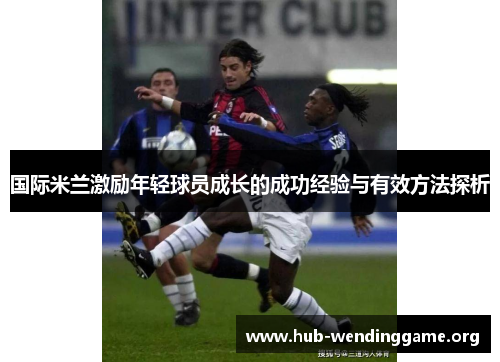 国际米兰激励年轻球员成长的成功经验与有效方法探析 国际米兰激励年轻球员成长的成功经验与有效方法探析
