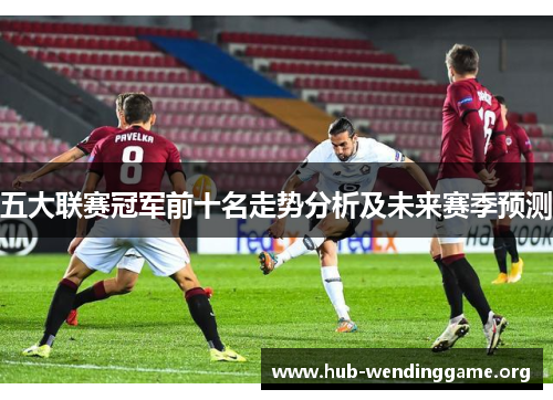 五大联赛冠军前十名走势分析及未来赛季预测 五大联赛冠军前十名走势分析及未来赛季预测