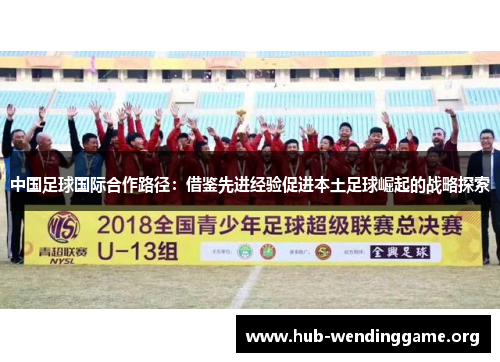 中国足球国际合作路径:借鉴先进经验促进本土足球崛起的战略探索 中国足球国际合作路径:借鉴先进经验促进本土足球崛起的战略探索