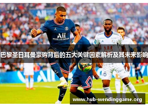 巴黎圣日耳曼豪购背后的五大关键因素解析及其未来影响 巴黎圣日耳曼豪购背后的五大关键因素解析及其未来影响