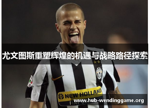 尤文图斯重塑辉煌的机遇与战略路径探索 尤文图斯重塑辉煌的机遇与战略路径探索