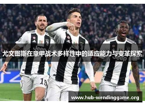 尤文图斯在意甲战术多样性中的适应能力与变革探索 尤文图斯在意甲战术多样性中的适应能力与变革探索