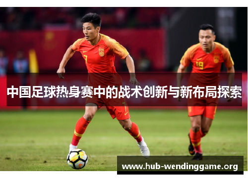 中国足球热身赛中的战术创新与新布局探索 中国足球热身赛中的战术创新与新布局探索