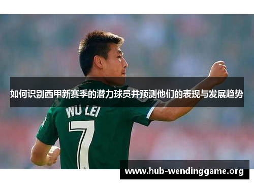 如何识别西甲新赛季的潜力球员并预测他们的表现与发展趋势 如何识别西甲新赛季的潜力球员并预测他们的表现与发展趋势