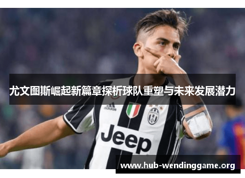 尤文图斯崛起新篇章探析球队重塑与未来发展潜力 尤文图斯崛起新篇章探析球队重塑与未来发展潜力