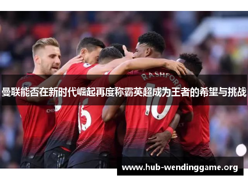 曼联能否在新时代崛起再度称霸英超成为王者的希望与挑战 曼联能否在新时代崛起再度称霸英超成为王者的希望与挑战