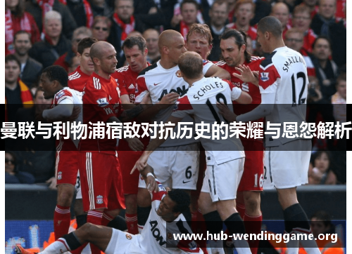曼联与利物浦宿敌对抗历史的荣耀与恩怨解析 曼联与利物浦宿敌对抗历史的荣耀与恩怨解析