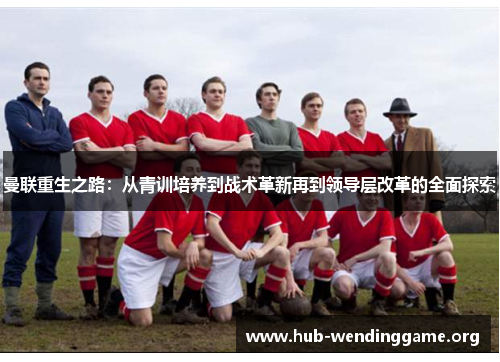 曼联重生之路:从青训培养到战术革新再到领导层改革的全面探索 曼联重生之路:从青训培养到战术革新再到领导层改革的全面探索
