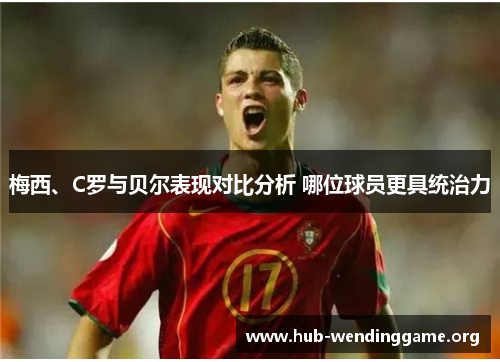 梅西、C罗与贝尔表现对比分析 哪位球员更具统治力 梅西、C罗与贝尔表现对比分析 哪位球员更具统治力