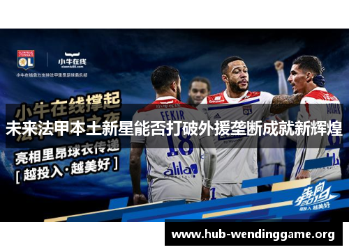 未来法甲本土新星能否打破外援垄断成就新辉煌 未来法甲本土新星能否打破外援垄断成就新辉煌