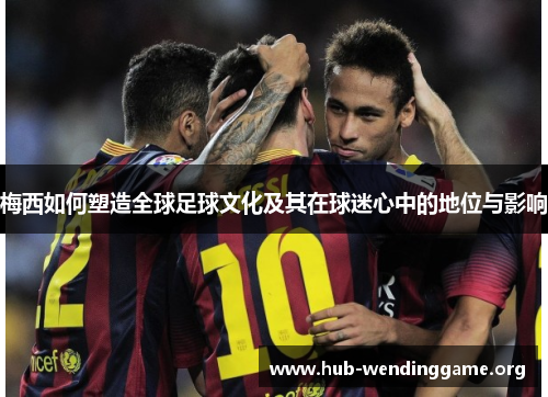 梅西如何塑造全球足球文化及其在球迷心中的地位与影响 梅西如何塑造全球足球文化及其在球迷心中的地位与影响
