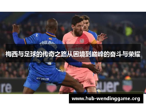 梅西与足球的传奇之路从困境到巅峰的奋斗与荣耀 梅西与足球的传奇之路从困境到巅峰的奋斗与荣耀