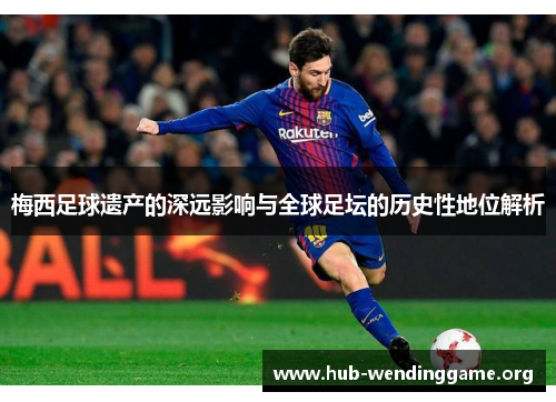 梅西足球遗产的深远影响与全球足坛的历史性地位解析 梅西足球遗产的深远影响与全球足坛的历史性地位解析