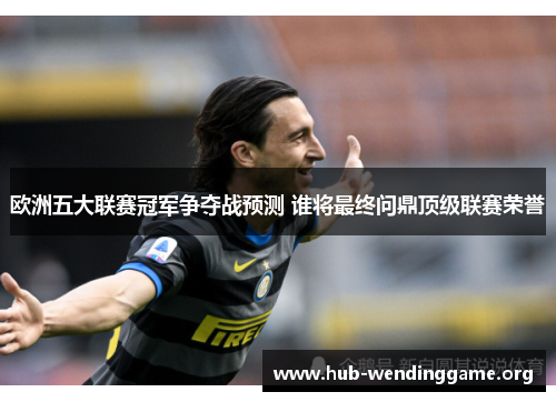 欧洲五大联赛冠军争夺战预测 谁将最终问鼎顶级联赛荣誉 欧洲五大联赛冠军争夺战预测 谁将最终问鼎顶级联赛荣誉
