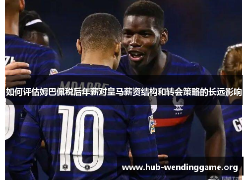 如何评估姆巴佩税后年薪对皇马薪资结构和转会策略的长远影响 如何评估姆巴佩税后年薪对皇马薪资结构和转会策略的长远影响