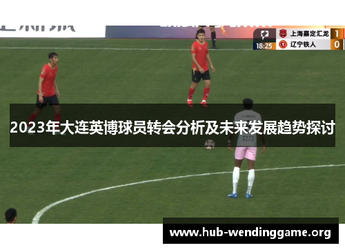 2023年大连英博球员转会分析及未来发展趋势探讨 2023年大连英博球员转会分析及未来发展趋势探讨