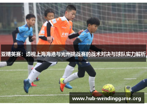 亚精英赛:透视上海海港与光州挑战赛的战术对决与球队实力解析 亚精英赛:透视上海海港与光州挑战赛的战术对决与球队实力解析