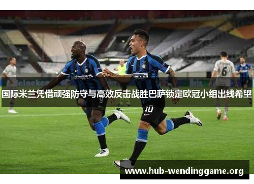 国际米兰凭借顽强防守与高效反击战胜巴萨锁定欧冠小组出线希望 国际米兰凭借顽强防守与高效反击战胜巴萨锁定欧冠小组出线希望