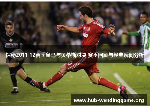探秘2011 12赛季皇马与贝蒂斯对决 赛季回顾与经典瞬间分析