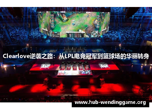 Clearlove逆袭之路:从LPL电竞冠军到篮球场的华丽转身 Clearlove逆袭之路:从LPL电竞冠军到篮球场的华丽转身