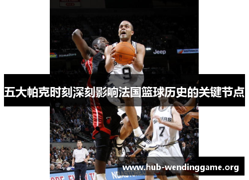五大帕克时刻深刻影响法国篮球历史的关键节点 五大帕克时刻深刻影响法国篮球历史的关键节点