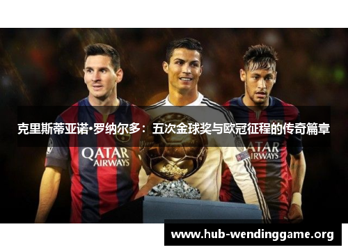 克里斯蒂亚诺·罗纳尔多:五次金球奖与欧冠征程的传奇篇章 克里斯蒂亚诺·罗纳尔多:五次金球奖与欧冠征程的传奇篇章