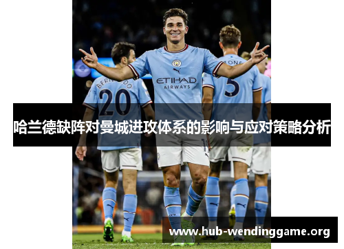 哈兰德缺阵对曼城进攻体系的影响与应对策略分析 哈兰德缺阵对曼城进攻体系的影响与应对策略分析