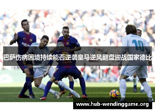 巴萨伤病困境持续能否逆袭皇马逆风翻盘迎战国家德比 巴萨伤病困境持续能否逆袭皇马逆风翻盘迎战国家德比