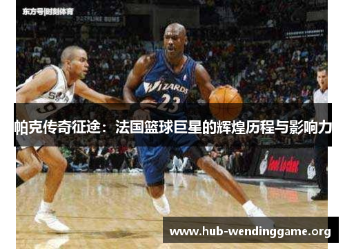 帕克传奇征途:法国篮球巨星的辉煌历程与影响力 帕克传奇征途:法国篮球巨星的辉煌历程与影响力