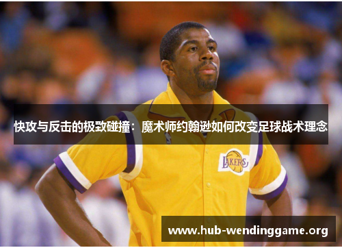 快攻与反击的极致碰撞:魔术师约翰逊如何改变足球战术理念 快攻与反击的极致碰撞:魔术师约翰逊如何改变足球战术理念