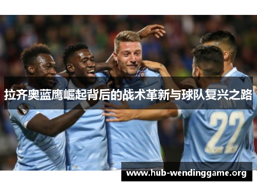 拉齐奥蓝鹰崛起背后的战术革新与球队复兴之路 拉齐奥蓝鹰崛起背后的战术革新与球队复兴之路