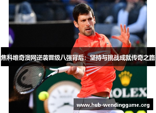焦科维奇澳网逆袭晋级八强背后:坚持与挑战成就传奇之路 焦科维奇澳网逆袭晋级八强背后:坚持与挑战成就传奇之路