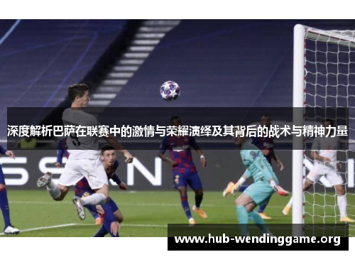 深度解析巴萨在联赛中的激情与荣耀演绎及其背后的战术与精神力量 深度解析巴萨在联赛中的激情与荣耀演绎及其背后的战术与精神力量