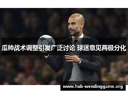 瓜帅战术调整引发广泛讨论 球迷意见两极分化 瓜帅战术调整引发广泛讨论 球迷意见两极分化