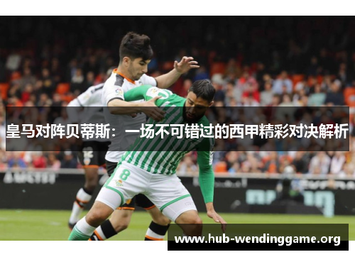 皇马对阵贝蒂斯:一场不可错过的西甲精彩对决解析 皇马对阵贝蒂斯:一场不可错过的西甲精彩对决解析
