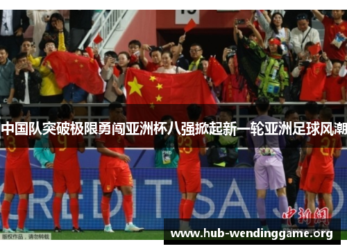 中国队突破极限勇闯亚洲杯八强掀起新一轮亚洲足球风潮 中国队突破极限勇闯亚洲杯八强掀起新一轮亚洲足球风潮