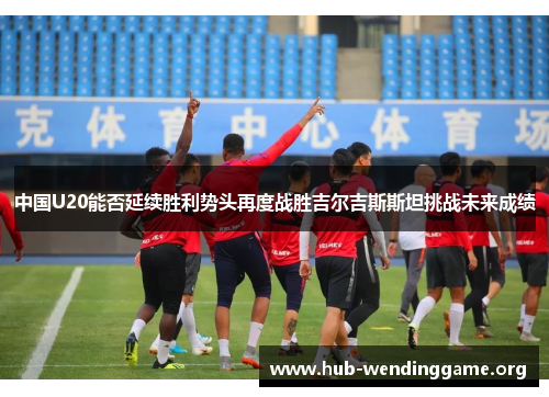 中国U20能否延续胜利势头再度战胜吉尔吉斯斯坦挑战未来成绩