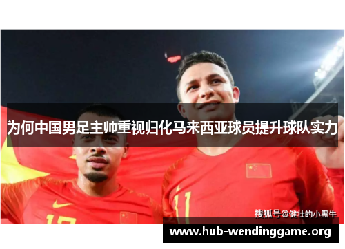 为何中国男足主帅重视归化马来西亚球员提升球队实力 为何中国男足主帅重视归化马来西亚球员提升球队实力