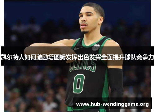 凯尔特人如何激励塔图姆发挥出色发挥全面提升球队竞争力 凯尔特人如何激励塔图姆发挥出色发挥全面提升球队竞争力