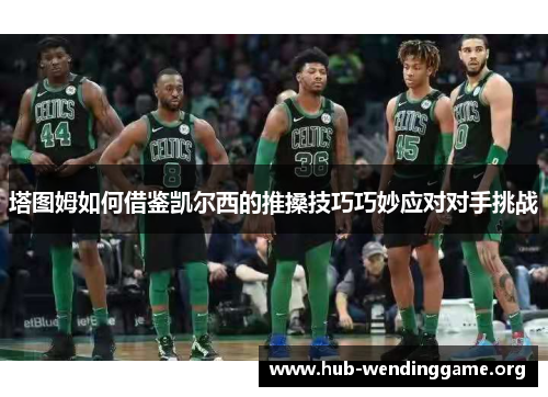 塔图姆如何借鉴凯尔西的推搡技巧巧妙应对对手挑战 塔图姆如何借鉴凯尔西的推搡技巧巧妙应对对手挑战