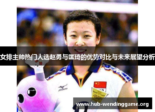 女排主帅热门人选赵勇与匡琦的优势对比与未来展望分析 女排主帅热门人选赵勇与匡琦的优势对比与未来展望分析
