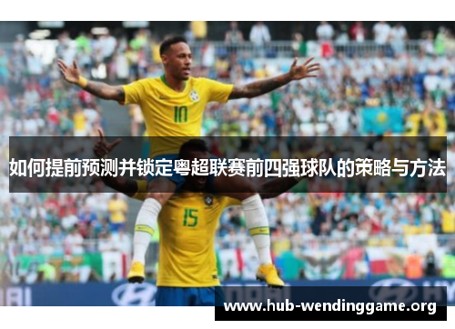如何提前预测并锁定粤超联赛前四强球队的策略与方法 如何提前预测并锁定粤超联赛前四强球队的策略与方法