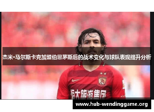 杰米·马尔斯卡克加盟伯恩茅斯后的战术变化与球队表现提升分析 杰米·马尔斯卡克加盟伯恩茅斯后的战术变化与球队表现提升分析