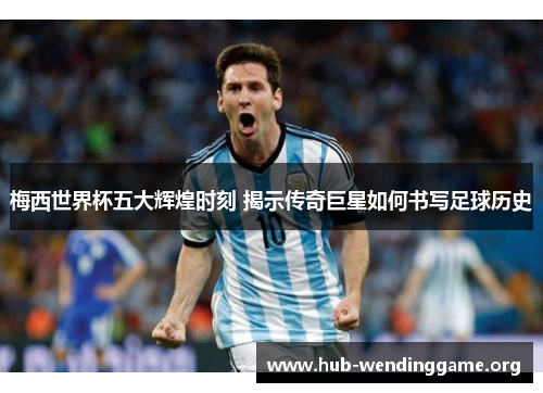 梅西世界杯五大辉煌时刻 揭示传奇巨星如何书写足球历史 梅西世界杯五大辉煌时刻 揭示传奇巨星如何书写足球历史