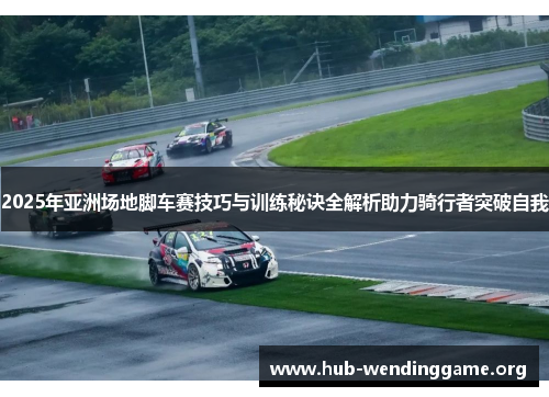 2025年亚洲场地脚车赛技巧与训练秘诀全解析助力骑行者突破自我 2025年亚洲场地脚车赛技巧与训练秘诀全解析助力骑行者突破自我