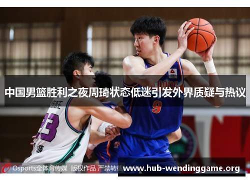 中国男篮胜利之夜周琦状态低迷引发外界质疑与热议 中国男篮胜利之夜周琦状态低迷引发外界质疑与热议